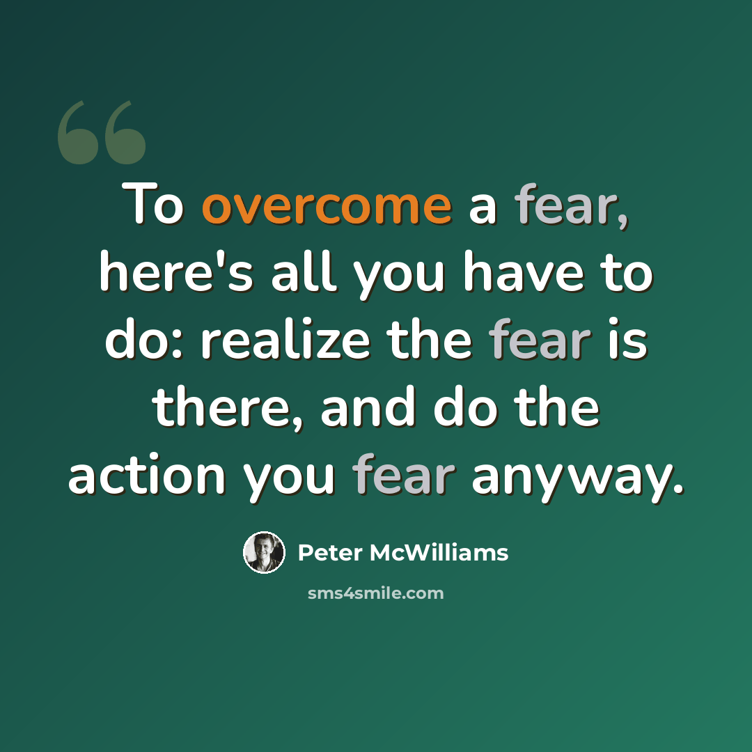 “To overcome a fear, here's all you have to do: realize the fear is there, and do the action you fear anyway.” quote by Peter McWilliams