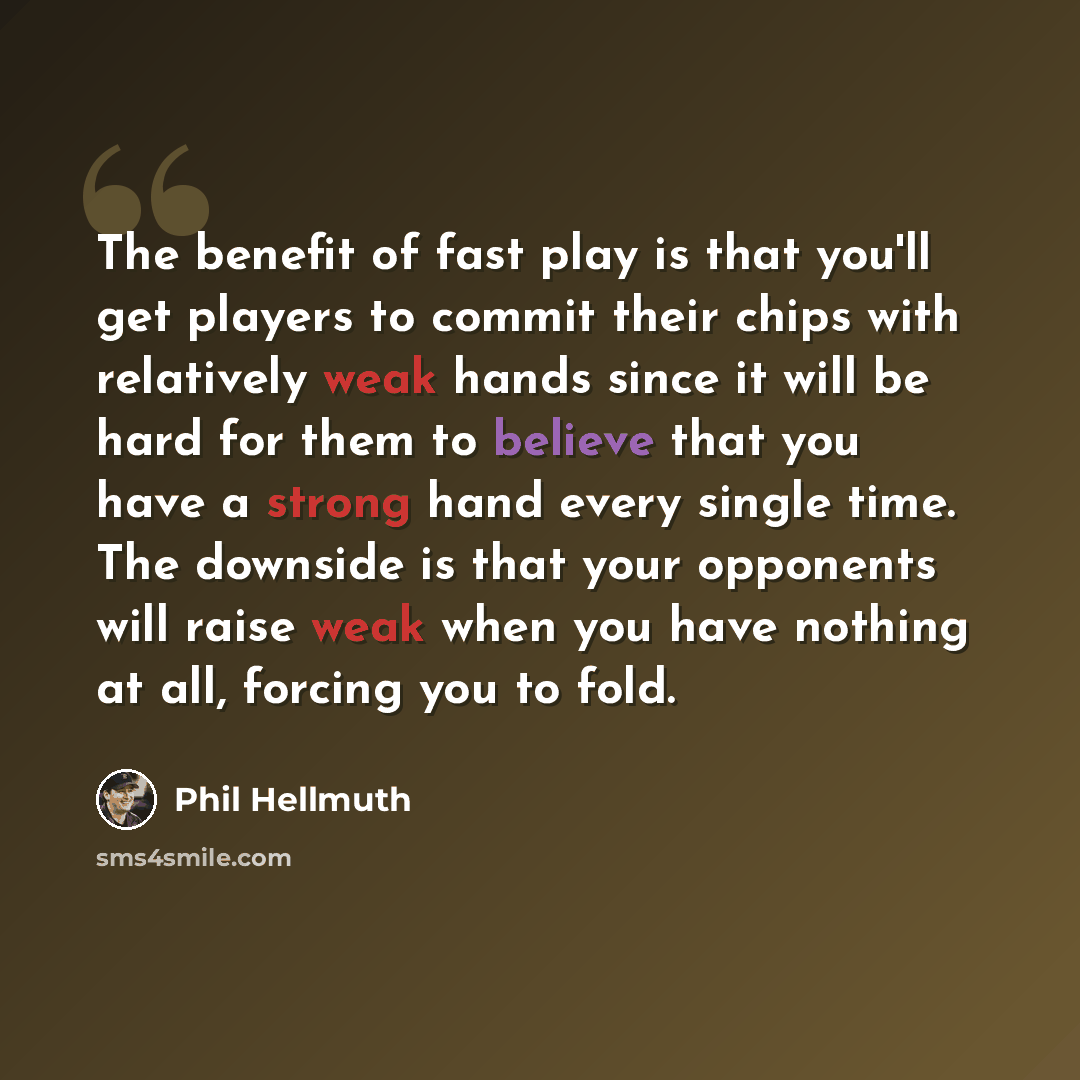 “The benefit of fast play is that you'll get players to commit their chips with relatively weak hands since it will be hard for them to believe that you have a strong hand every single time. The downside is that your opponents will raise weak when you have nothing at all, forcing you to fold.” quote by Phil Hellmuth