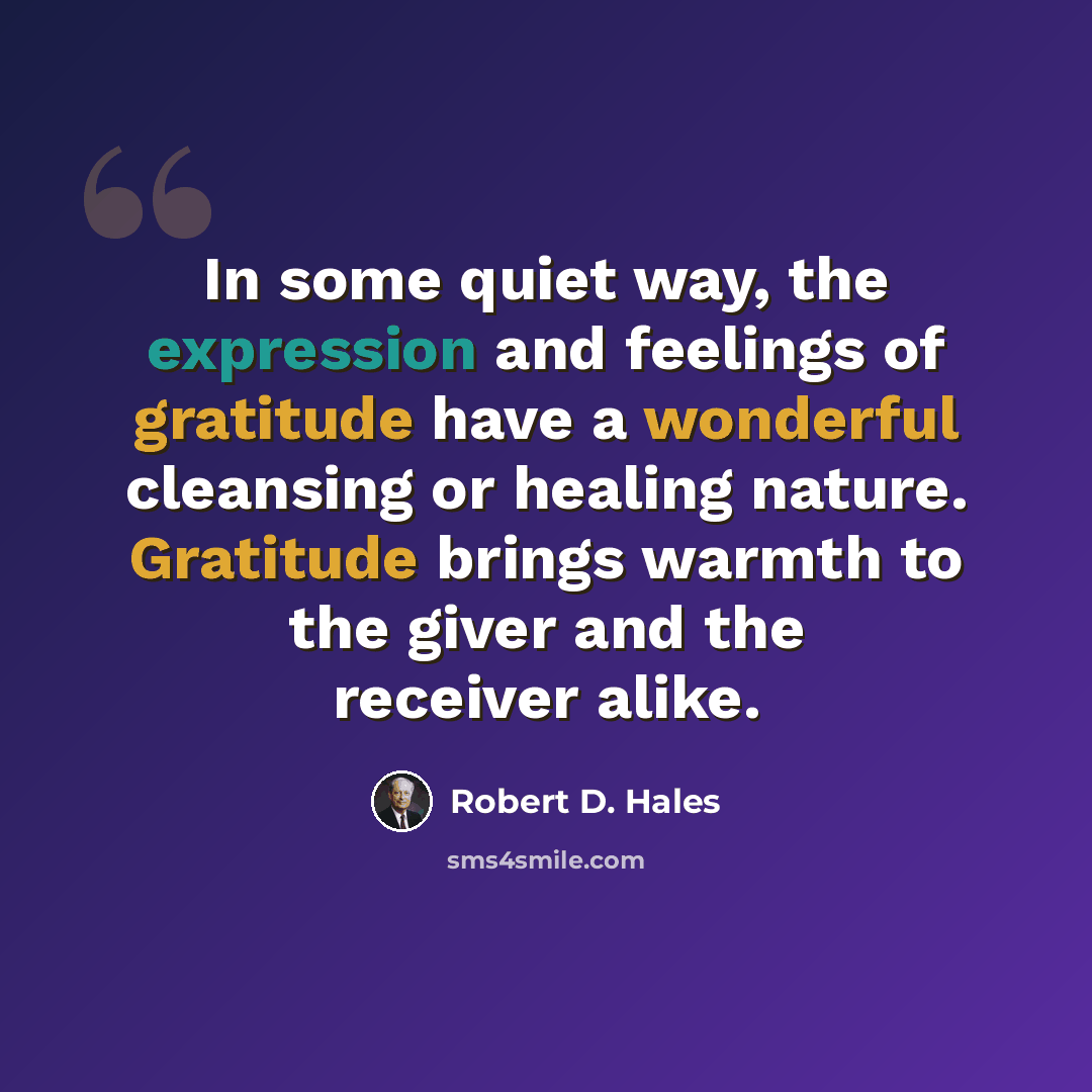 “In some quiet way, the expression and feelings of gratitude have a wonderful cleansing or healing nature. Gratitude brings warmth to the giver and the receiver alike.” quote by Robert D. Hales