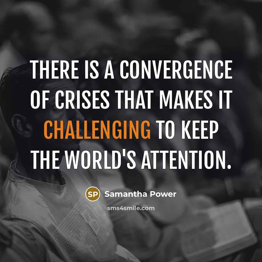 “There is a convergence of crises that makes it challenging to keep the world's attention.” quote by Samantha Power