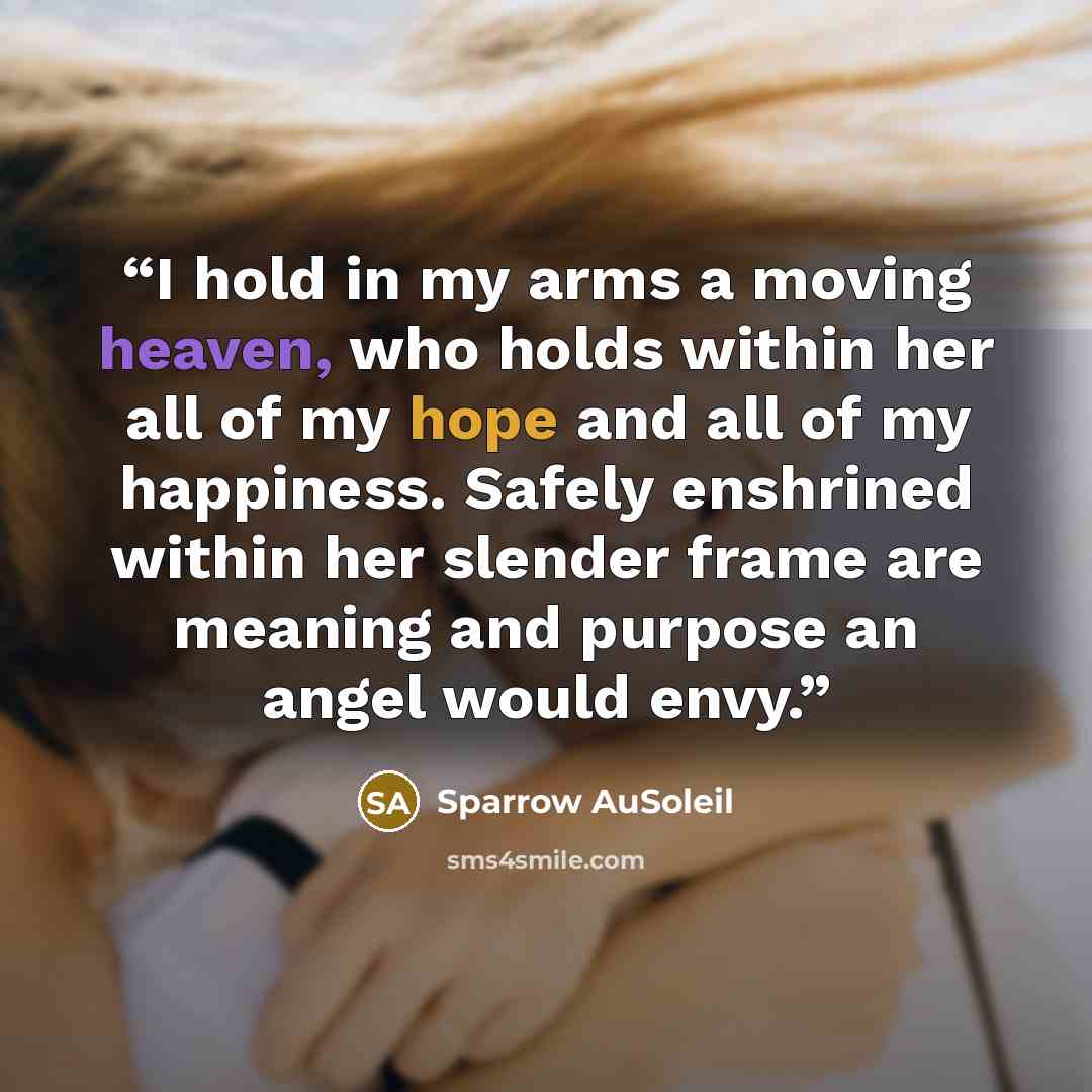 “I hold in my arms a moving heaven, who holds within her all of my hope and all of my happiness. Safely enshrined within her slender frame are meaning and purpose an angel would envy.” quote by Sparrow AuSoleil