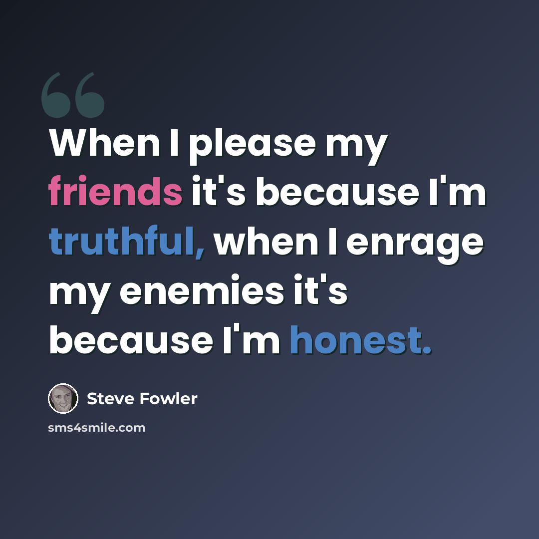 “When I please my friends it's because I'm truthful, when I enrage my enemies it's because I'm honest.” quote by Steve Fowler