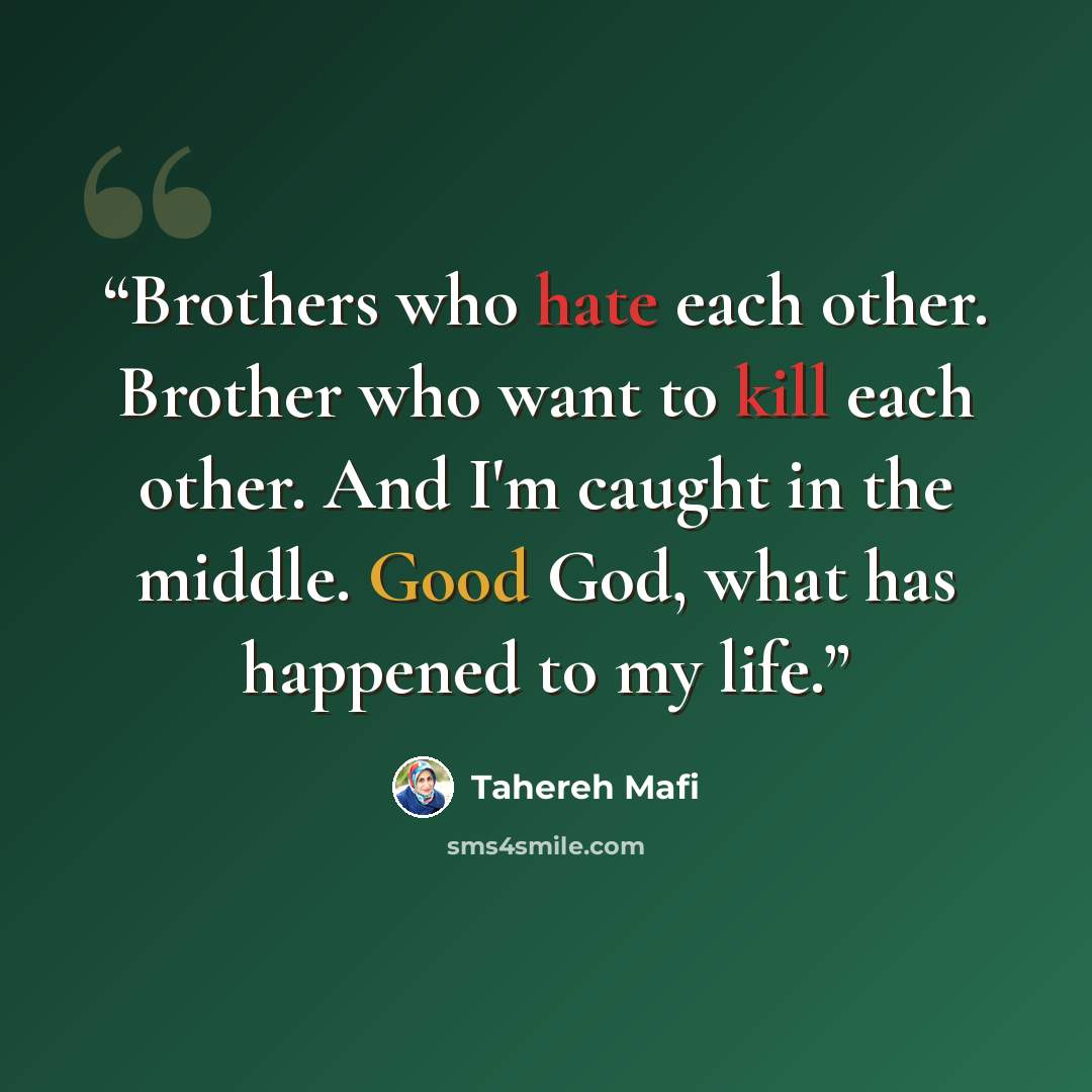 “Brothers who hate each other. Brother who want to kill each other. And I'm caught in the middle. Good God, what has happened to my life.” quote by Tahereh Mafi