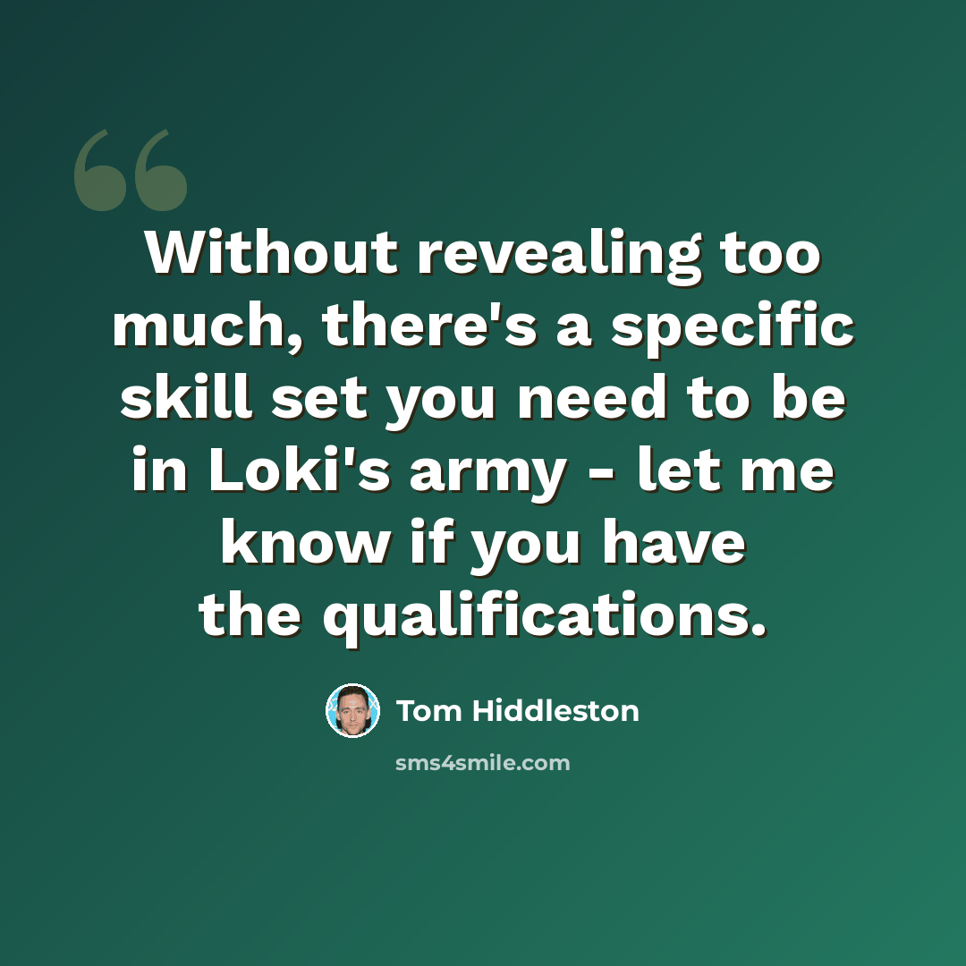 “Without revealing too much, there's a specific skill set you need to be in Loki's army - let me know if you have the qualifications.” quote by Tom Hiddleston