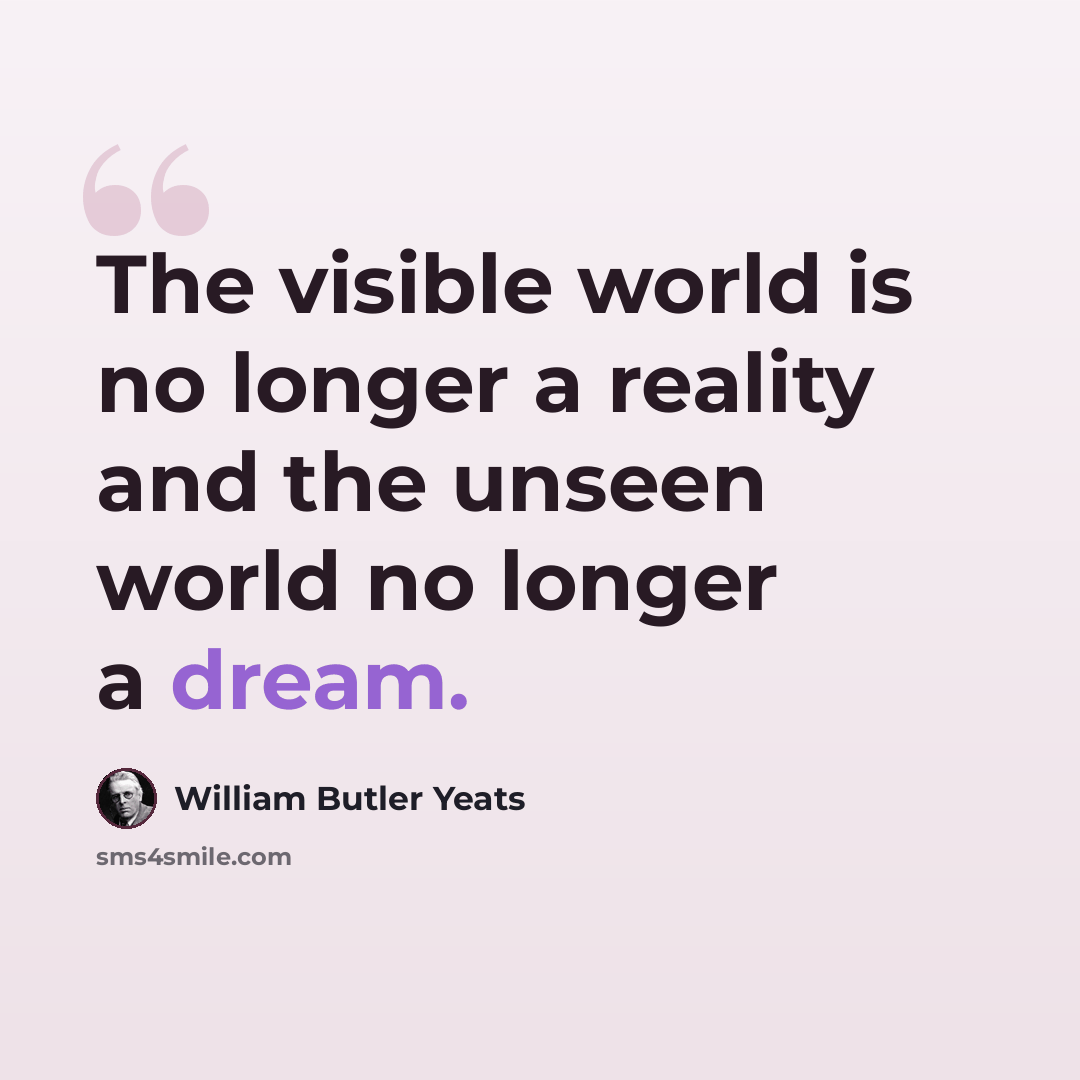 “The visible world is no longer a reality and the unseen world no longer a dream.” quote by William Butler Yeats