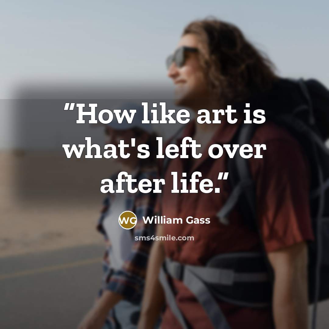 “How like art is what's left over after life.” quote by william gass