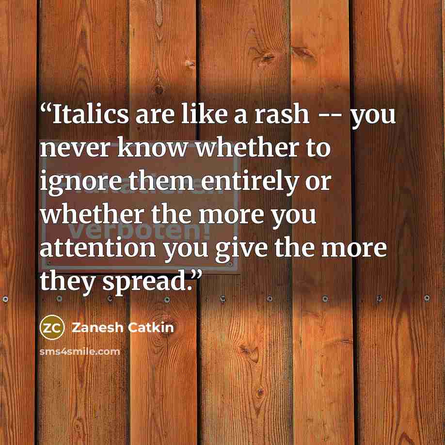 “Italics are like a rash -- you never know whether to ignore them entirely or whether the more you attention you give the more they spread.” quote by Zanesh Catkin