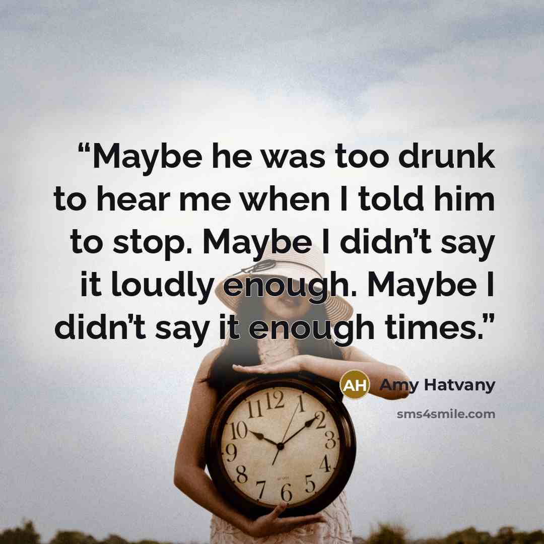 “Maybe he was too drunk to hear me when I told him to stop. Maybe I didn’t say it loudly enough. Maybe I didn’t say it enough times.” quote by Amy Hatvany