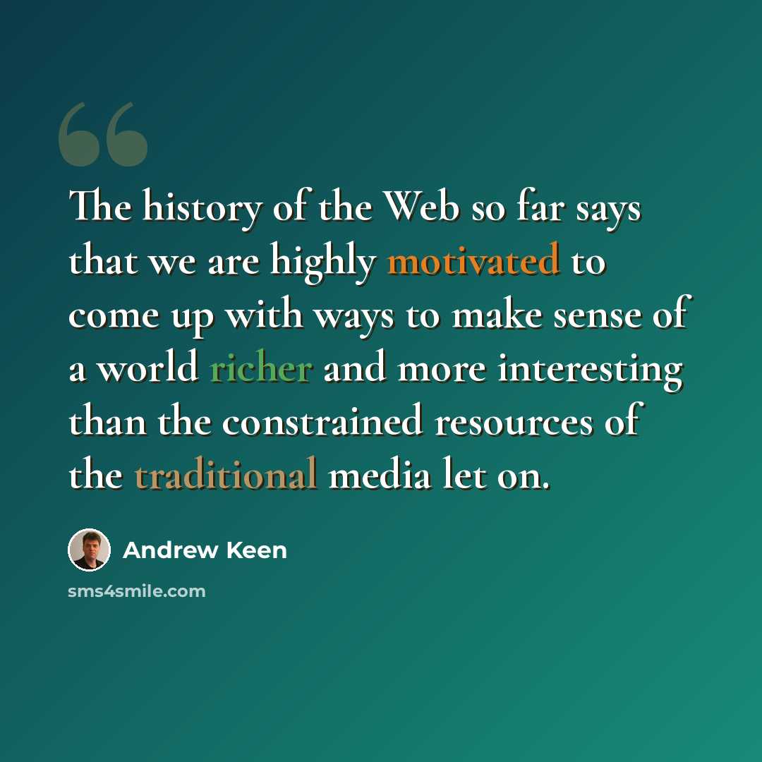 “The history of the Web so far says that we are highly motivated to come up with ways to make sense of a world richer and more interesting than the constrained resources of the traditional media let on.” quote by Andrew Keen