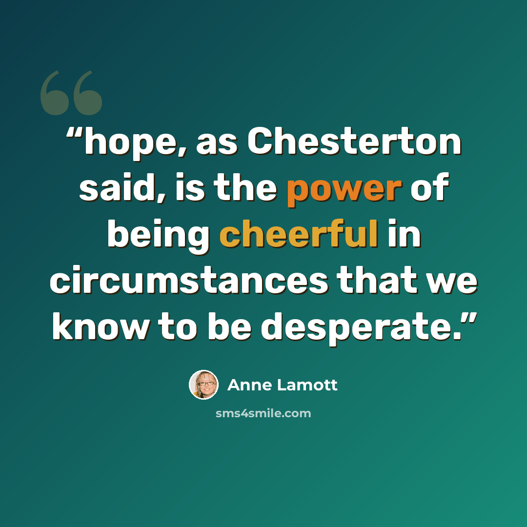 “hope, as Chesterton said, is the power of being cheerful in circumstances that we know to be desperate.” quote by Anne Lamott