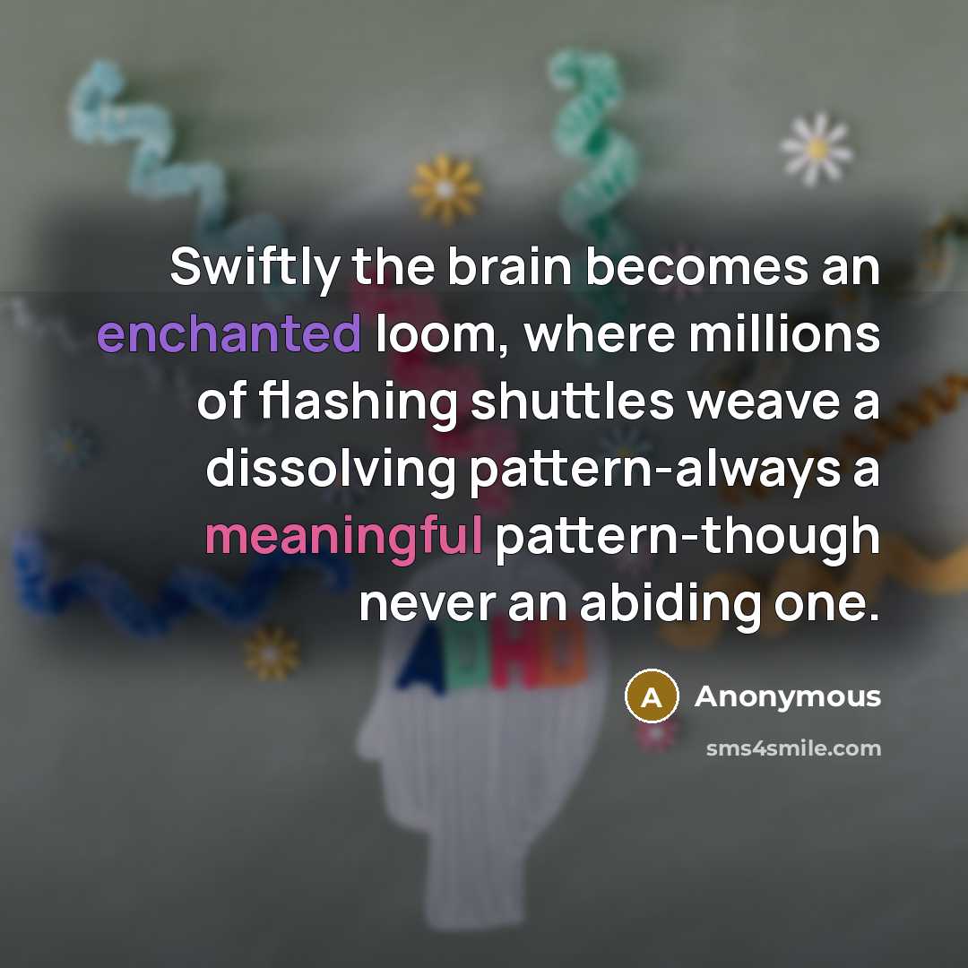“Swiftly the brain becomes an enchanted loom, where millions of flashing shuttles weave a dissolving pattern-always a meaningful pattern-though never an abiding one.” quote by Anonymous