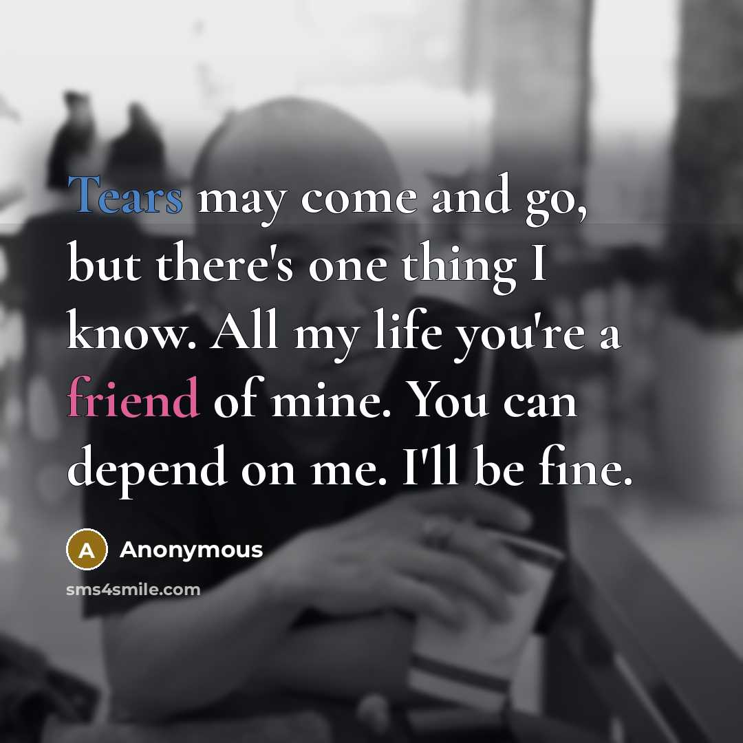 “Tears may come and go, but there's one thing I know. All my life you're a friend of mine. You can depend on me. I'll be fine.” quote by Anonymous