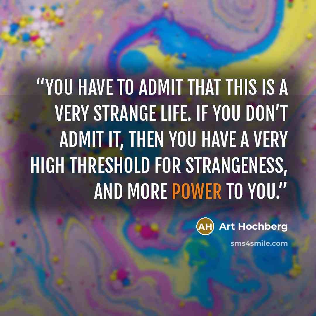 “You have to admit that this is a very strange life. If you don’t admit it, then you have a very high threshold for strangeness, and more power to you.” quote by Art Hochberg