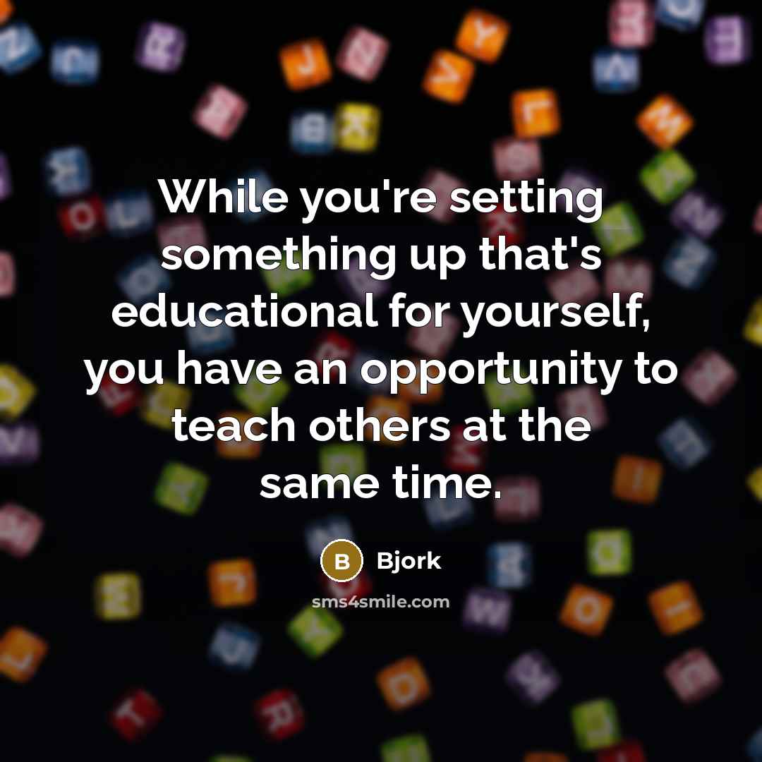 “While you're setting something up that's educational for yourself, you have an opportunity to teach others at the same time.” quote by Bjork