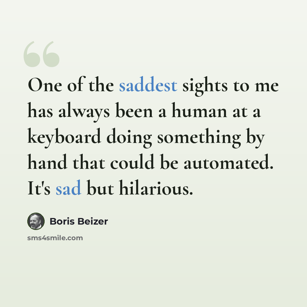 “One of the saddest sights to me has always been a human at a keyboard doing something by hand that could be automated. It's sad but hilarious.” quote by Boris Beizer