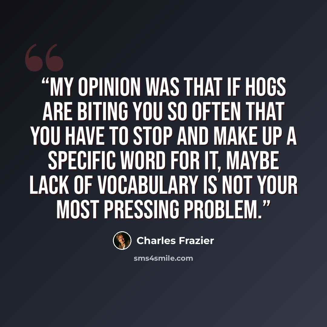 “My opinion was that if hogs are biting you so often that you have to stop and make up a specific word for it, maybe lack of vocabulary is not your most pressing problem.” quote by Charles Frazier
