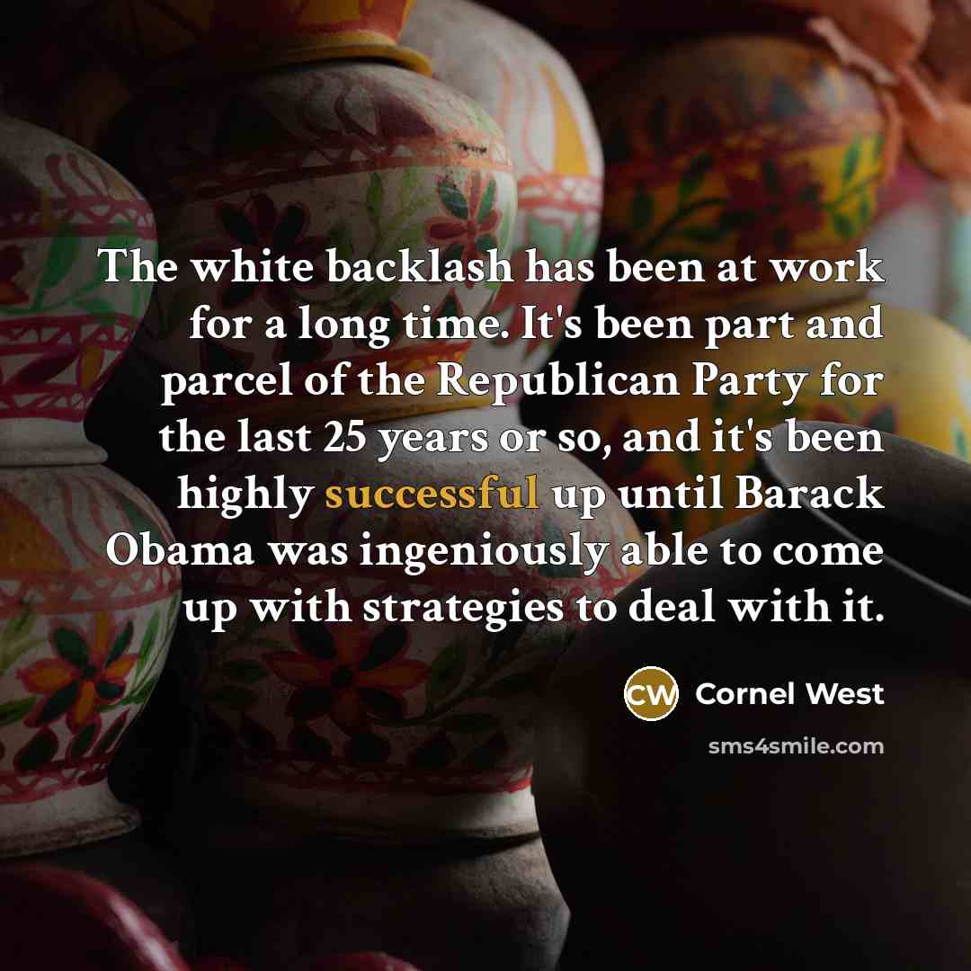 “The white backlash has been at work for a long time. It's been part and parcel of the Republican Party for the last 25 years or so, and it's been highly successful up until Barack Obama was ingeniously able to come up with strategies to deal with it.” quote by Cornel West