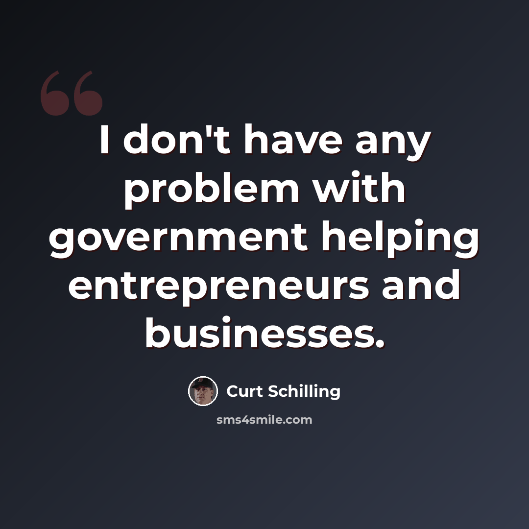 “I don't have any problem with government helping entrepreneurs and businesses.” quote by Curt Schilling