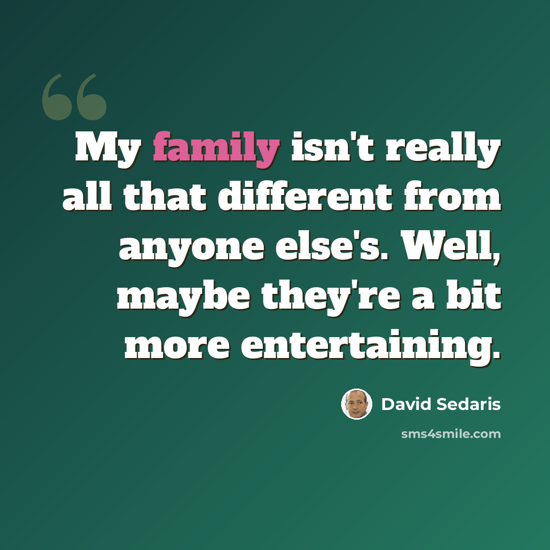 “My family isn't really all that different from anyone else's. Well, maybe they're a bit more entertaining.” quote by David Sedaris