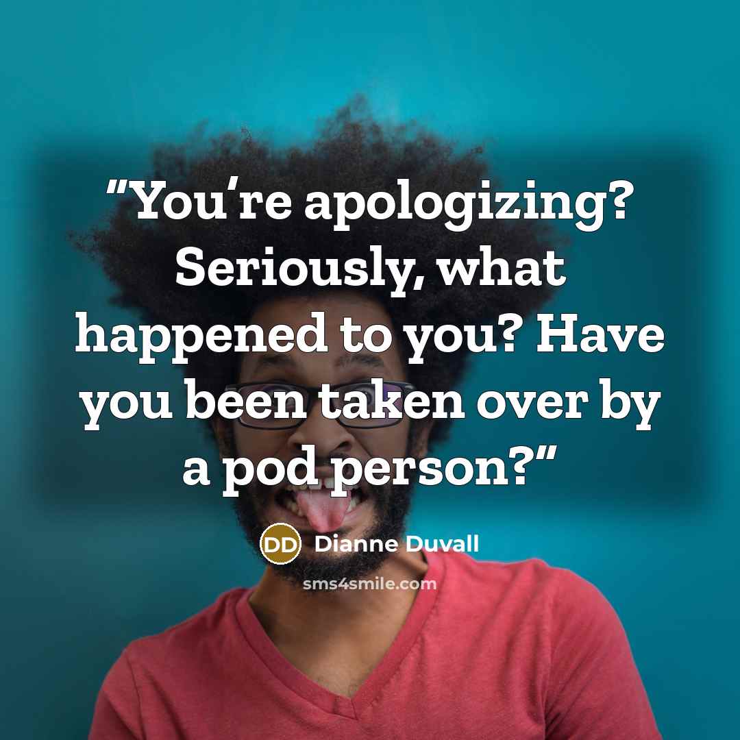“You’re apologizing? Seriously, what happened to you? Have you been taken over by a pod person?” quote by Dianne Duvall