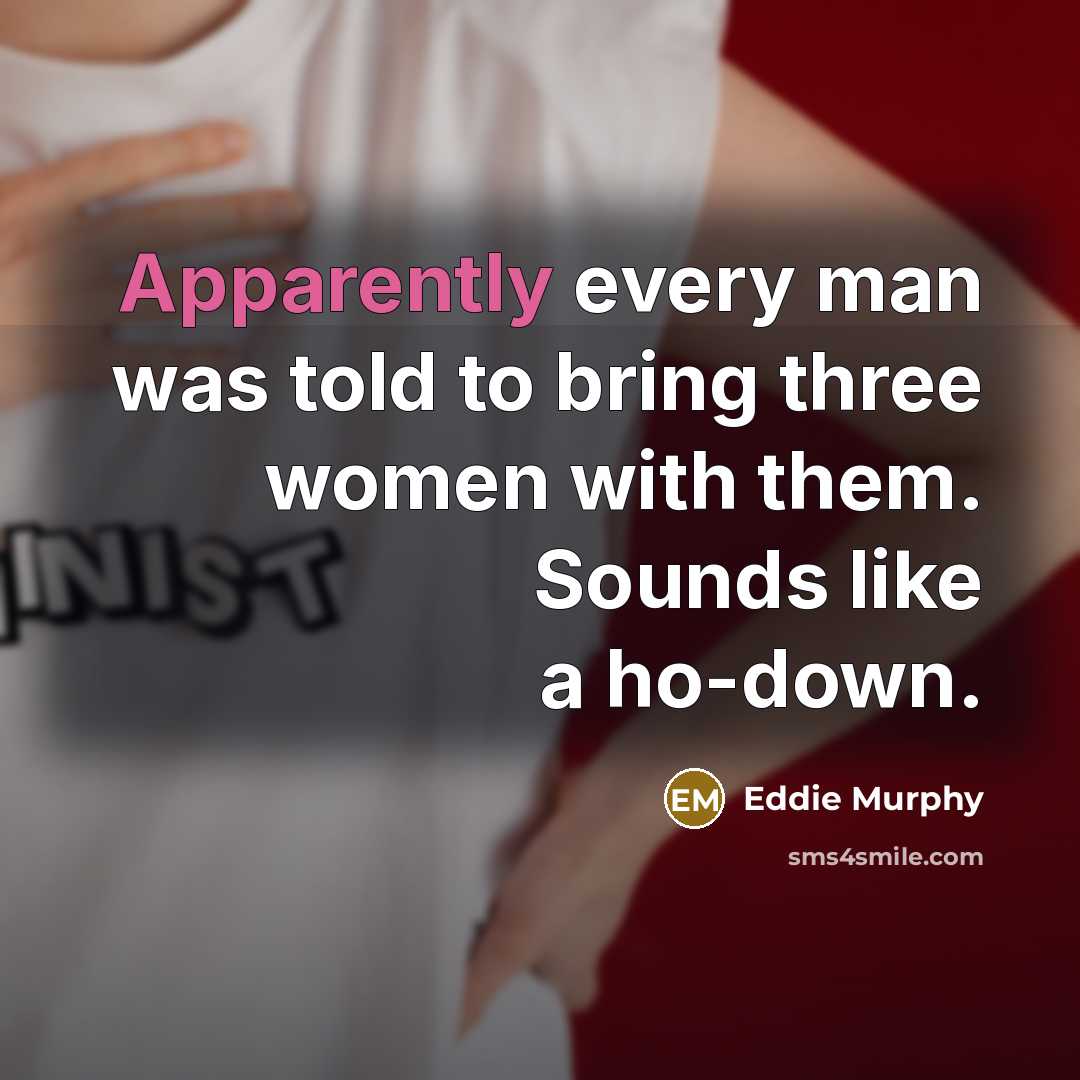 “Apparently every man was told to bring three women with them. Sounds like a ho-down.” quote by Eddie Murphy