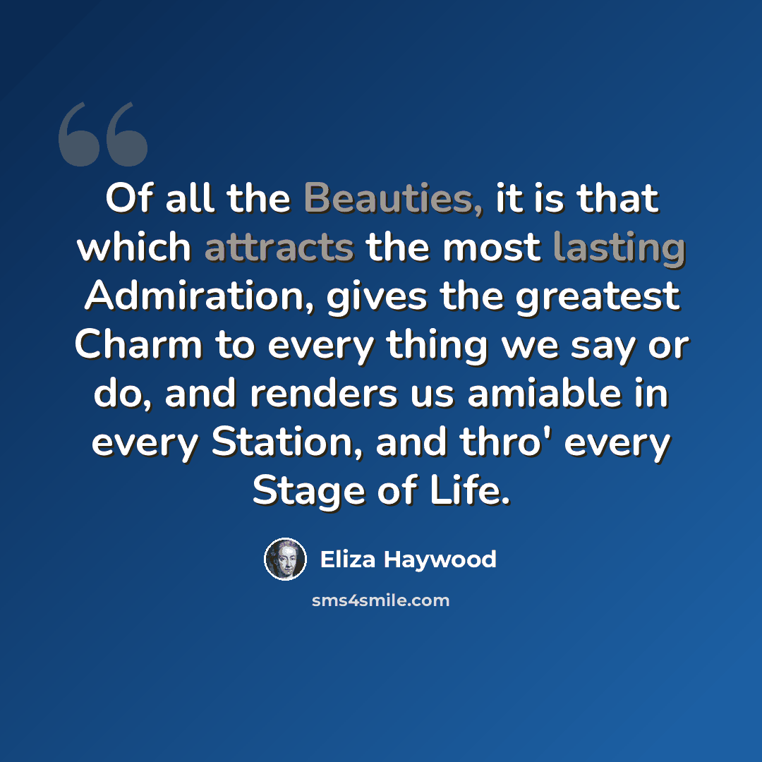 “Of all the Beauties, it is that which attracts the most lasting Admiration, gives the greatest Charm to every thing we say or do, and renders us amiable in every Station, and thro' every Stage of Life.” quote by Eliza Haywood