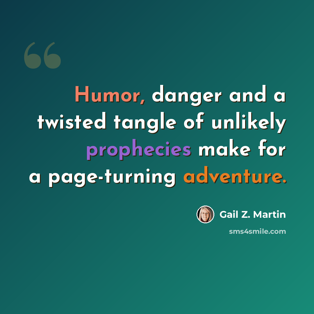 “Humor, danger and a twisted tangle of unlikely prophecies make for a page-turning adventure.” quote by Gail Z. Martin