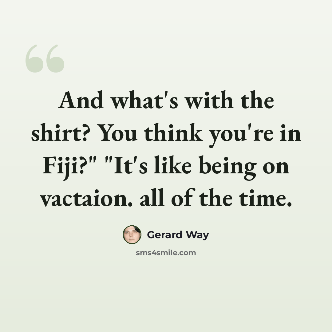 “And what's with the shirt? You think you're in Fiji?" "It's like being on vactaion. all of the time.” quote by Gerard Way