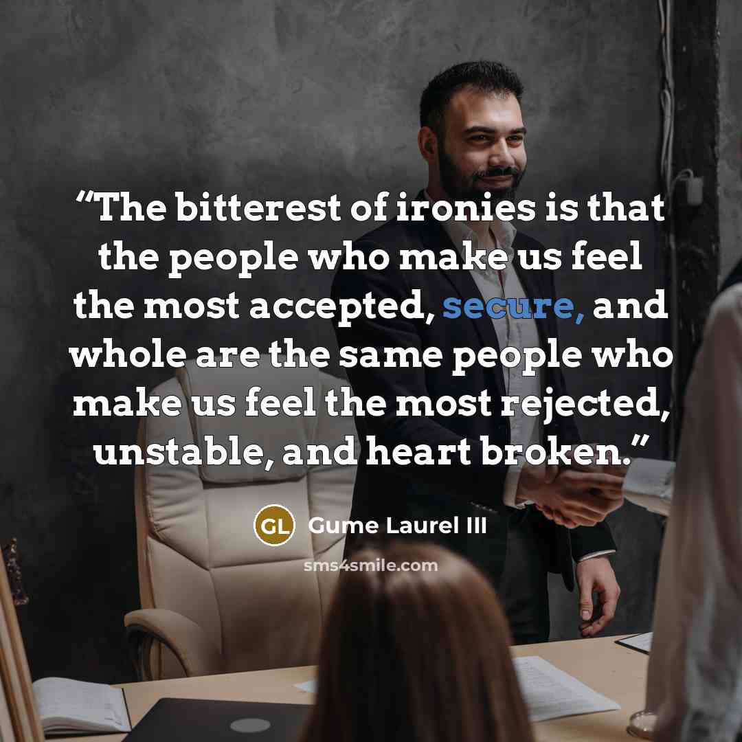 “The bitterest of ironies is that the people who make us feel the most accepted, secure, and whole are the same people who make us feel the most rejected, unstable, and heart broken.” quote by Gume Laurel III