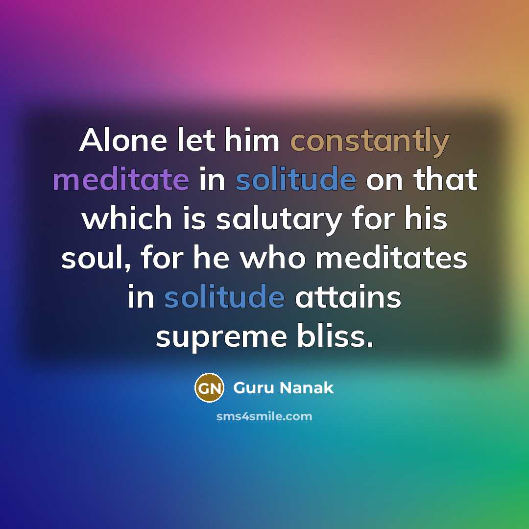 “Alone let him constantly meditate in solitude on that which is salutary for his soul, for he who meditates in solitude attains supreme bliss.” quote by Guru Nanak