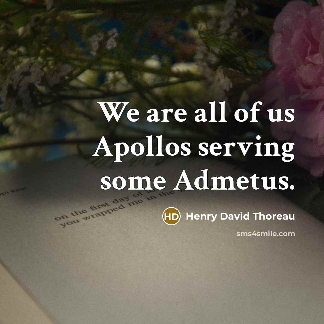“We are all of us Apollos serving some Admetus.” quote by Henry David Thoreau