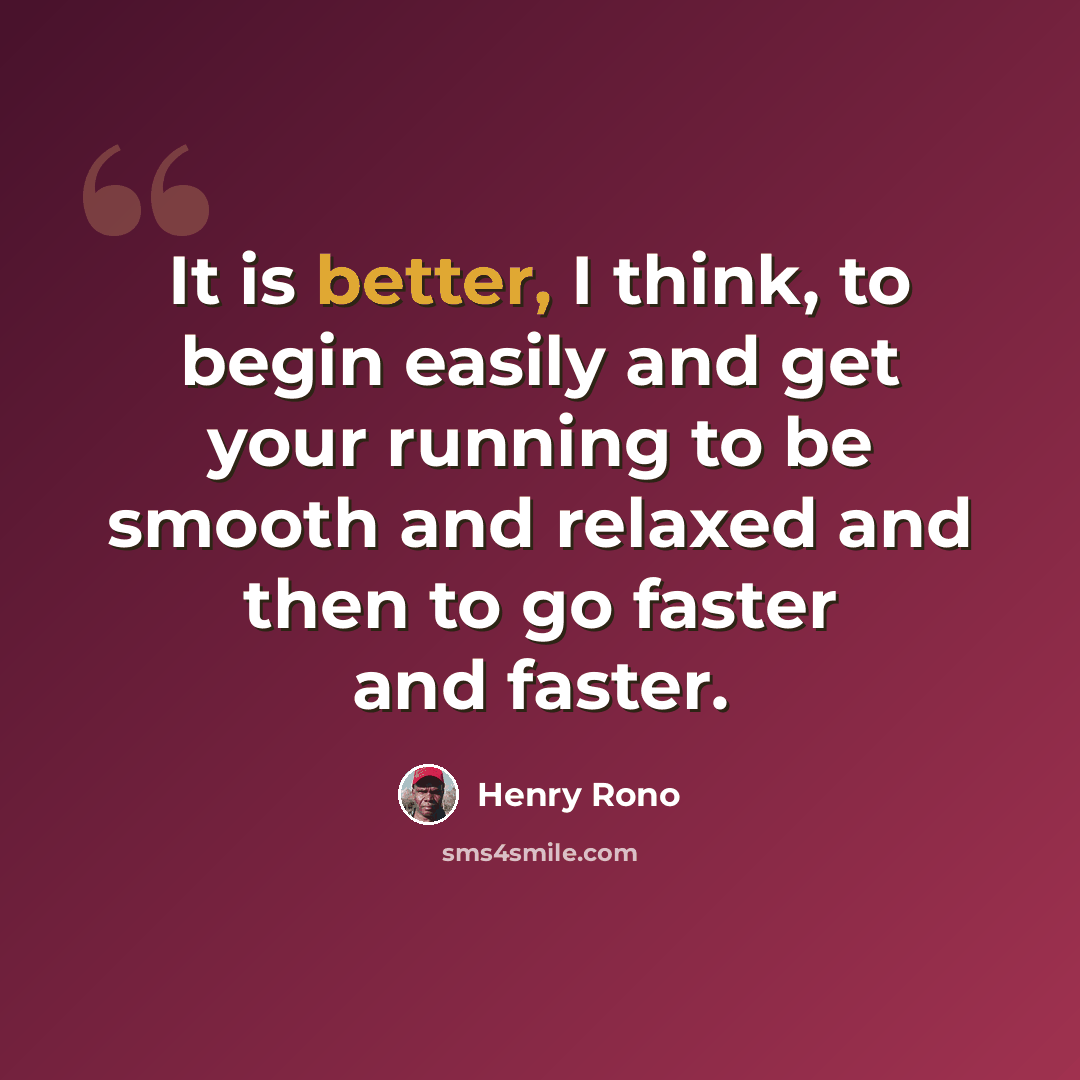 “It is better, I think, to begin easily and get your running to be smooth and relaxed and then to go faster and faster.” quote by Henry Rono
