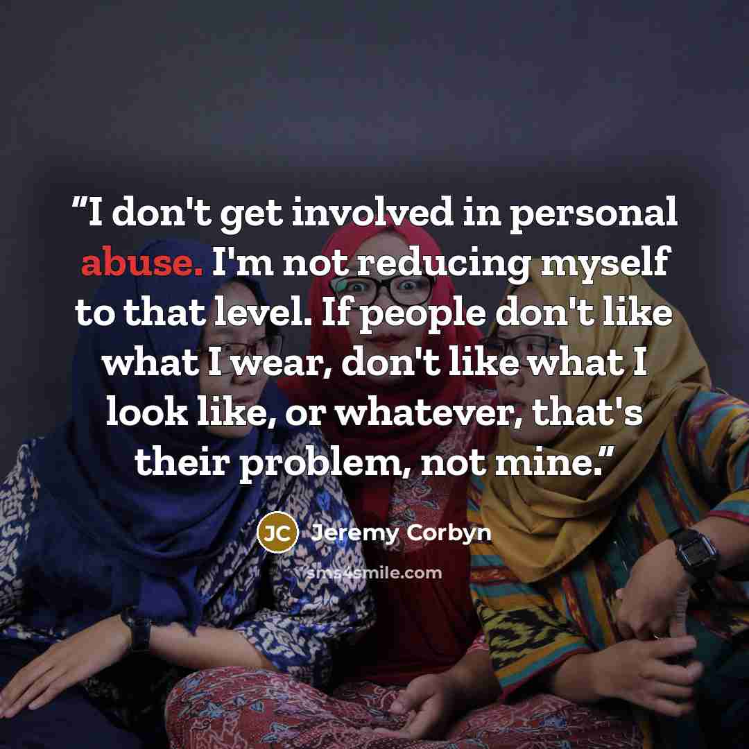 “I don't get involved in personal abuse. I'm not reducing myself to that level. If people don't like what I wear, don't like what I look like, or whatever, that's their problem, not mine.” quote by Jeremy Corbyn