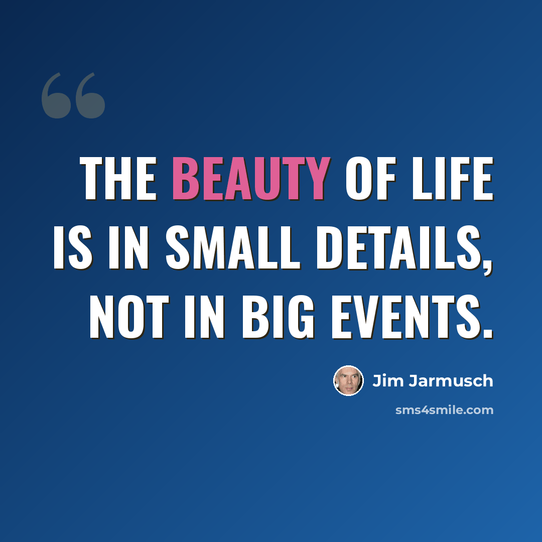 “The beauty of life is in small details, not in big events.” quote by Jim Jarmusch