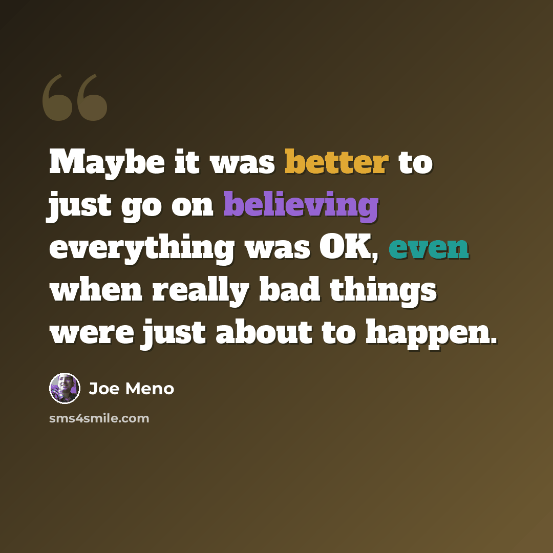 “Maybe it was better to just go on believing everything was OK, even when really bad things were just about to happen.” quote by Joe Meno