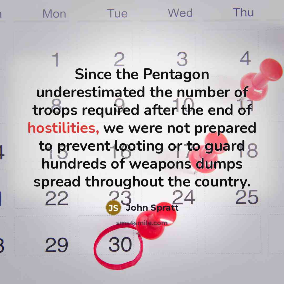 “Since the Pentagon underestimated the number of troops required after the end of hostilities, we were not prepared to prevent looting or to guard hundreds of weapons dumps spread throughout the country.” quote by John Spratt