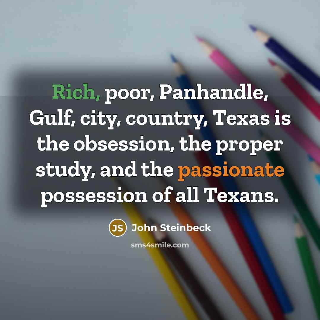 “Rich, poor, Panhandle, Gulf, city, country, Texas is the obsession, the proper study, and the passionate possession of all Texans.” quote by John Steinbeck