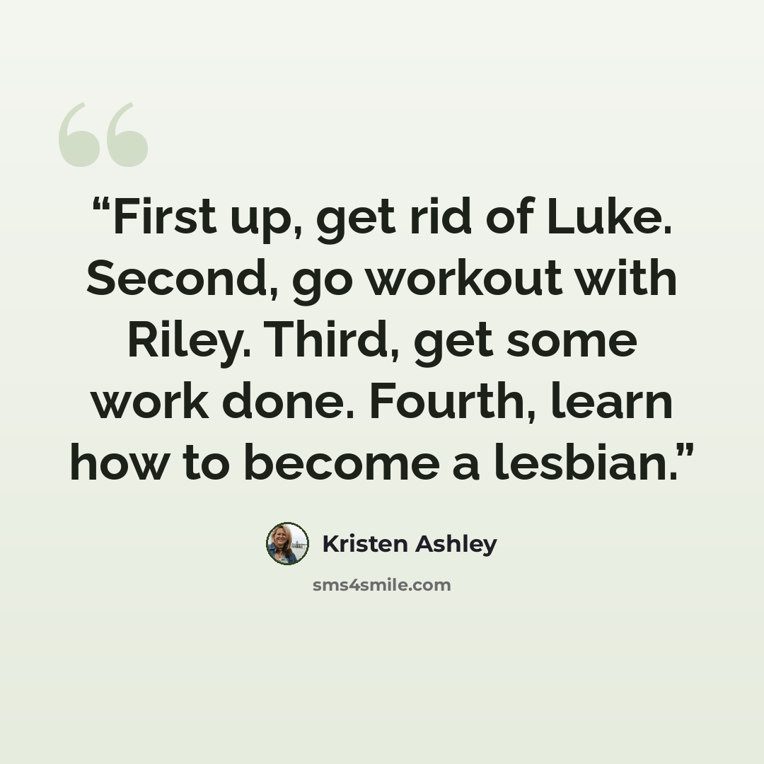 “First up, get rid of Luke. Second, go workout with Riley. Third, get some work done. Fourth, learn how to become a lesbian.” quote by Kristen Ashley