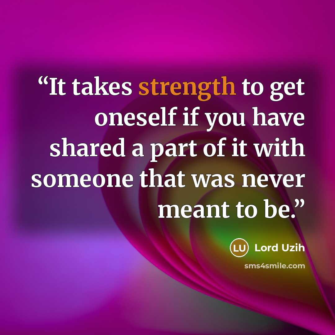 “It takes strength to get oneself if you have shared a part of it with someone that was never meant to be.” quote by Lord Uzih