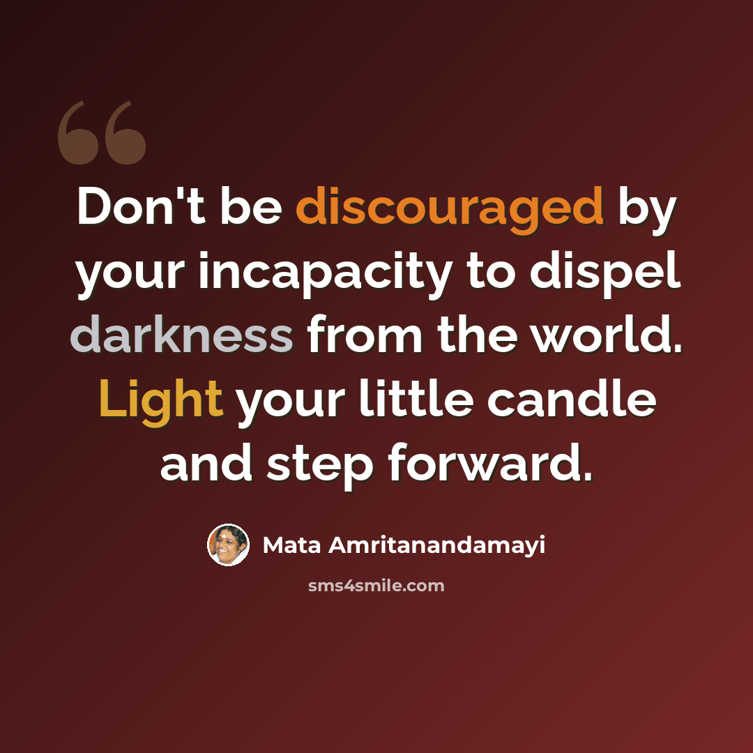 “Don't be discouraged by your incapacity to dispel darkness from the world. Light your little candle and step forward.” quote by Mata Amritanandamayi