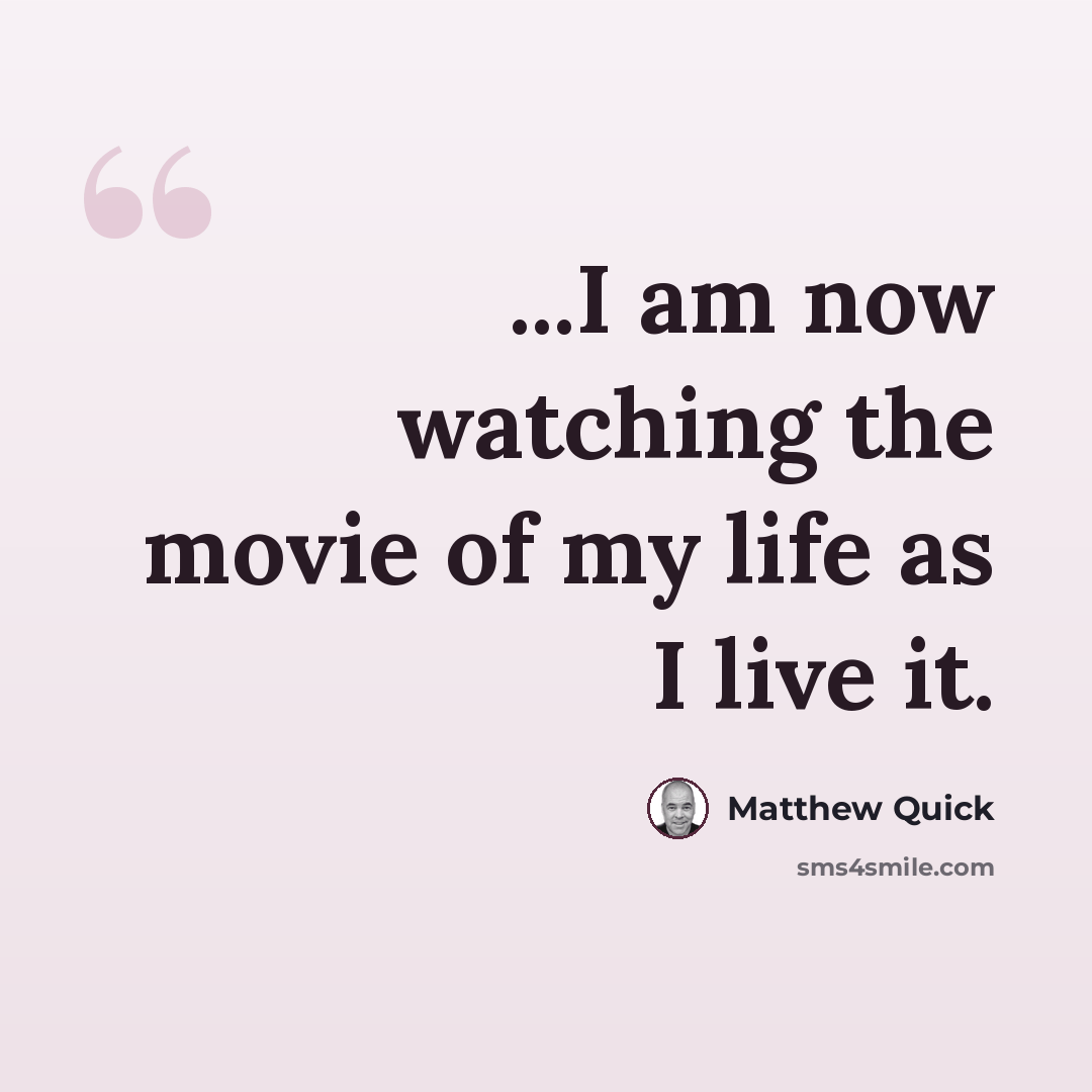 “...I am now watching the movie of my life as I live it.” quote by Matthew Quick
