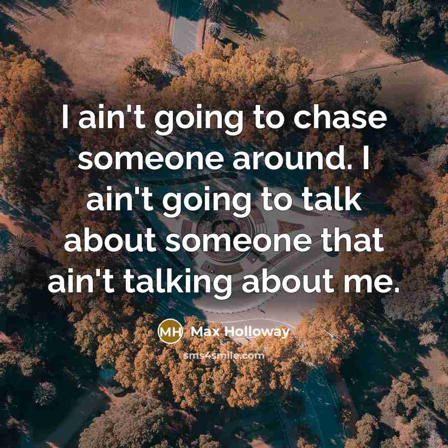 “I ain't going to chase someone around. I ain't going to talk about someone that ain't talking about me.” quote by Max Holloway
