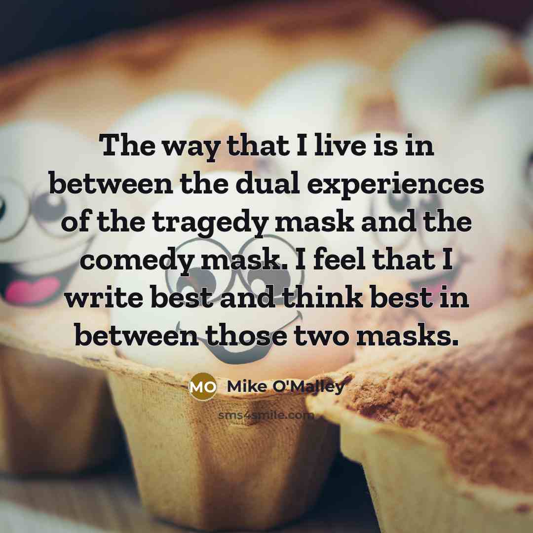 “The way that I live is in between the dual experiences of the tragedy mask and the comedy mask. I feel that I write best and think best in between those two masks.” quote by Mike O'Malley