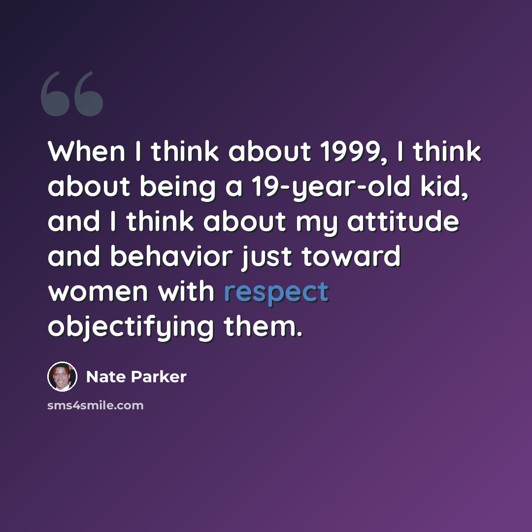 “When I think about 1999, I think about being a 19-year-old kid, and I think about my attitude and behavior just toward women with respect objectifying them.” quote by Nate Parker