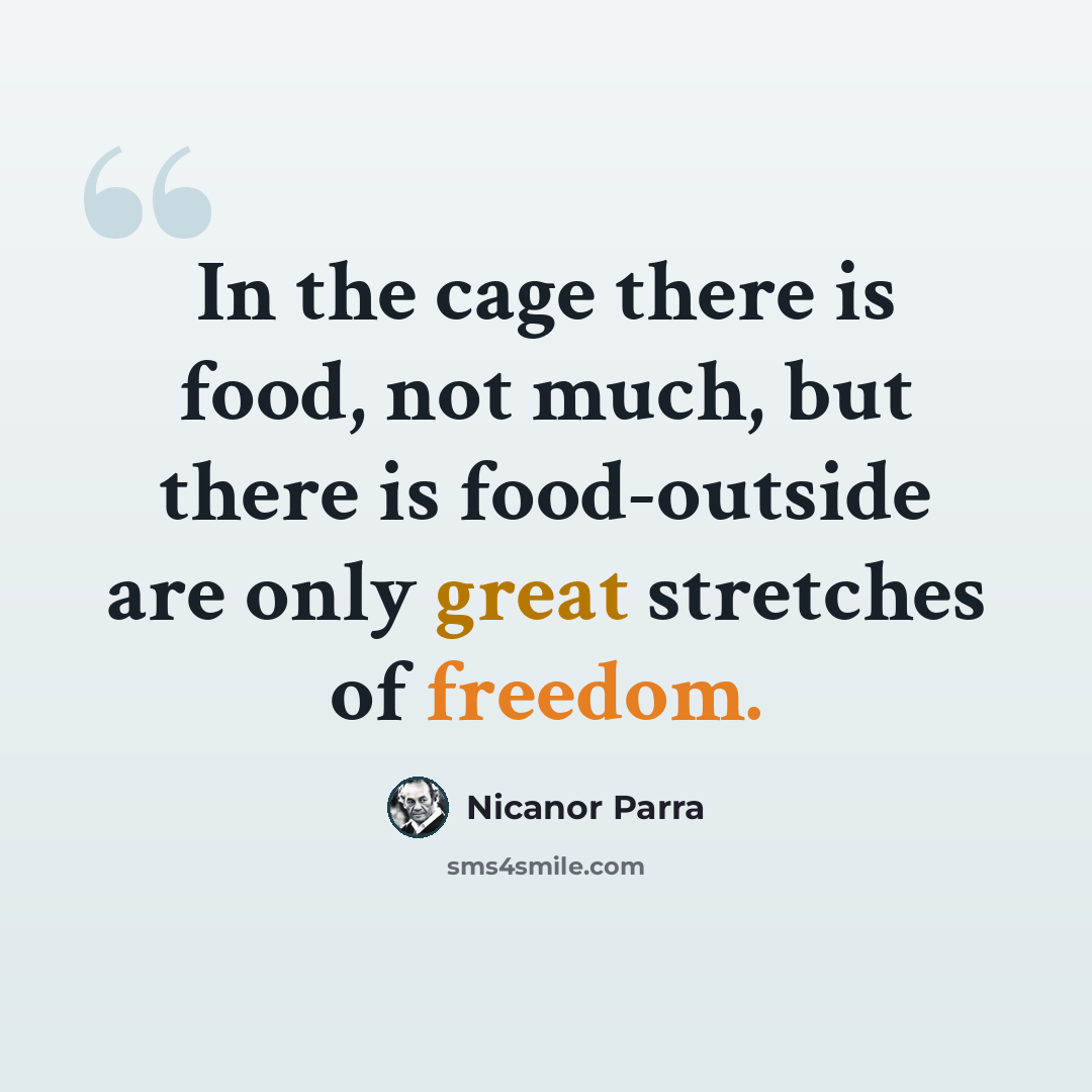 “In the cage there is food, not much, but there is food-outside are only great stretches of freedom.” quote by Nicanor Parra