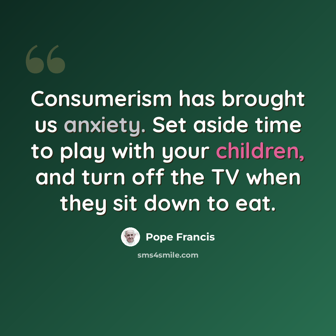 “Consumerism has brought us anxiety. Set aside time to play with your children, and turn off the TV when they sit down to eat.” quote by Pope Francis