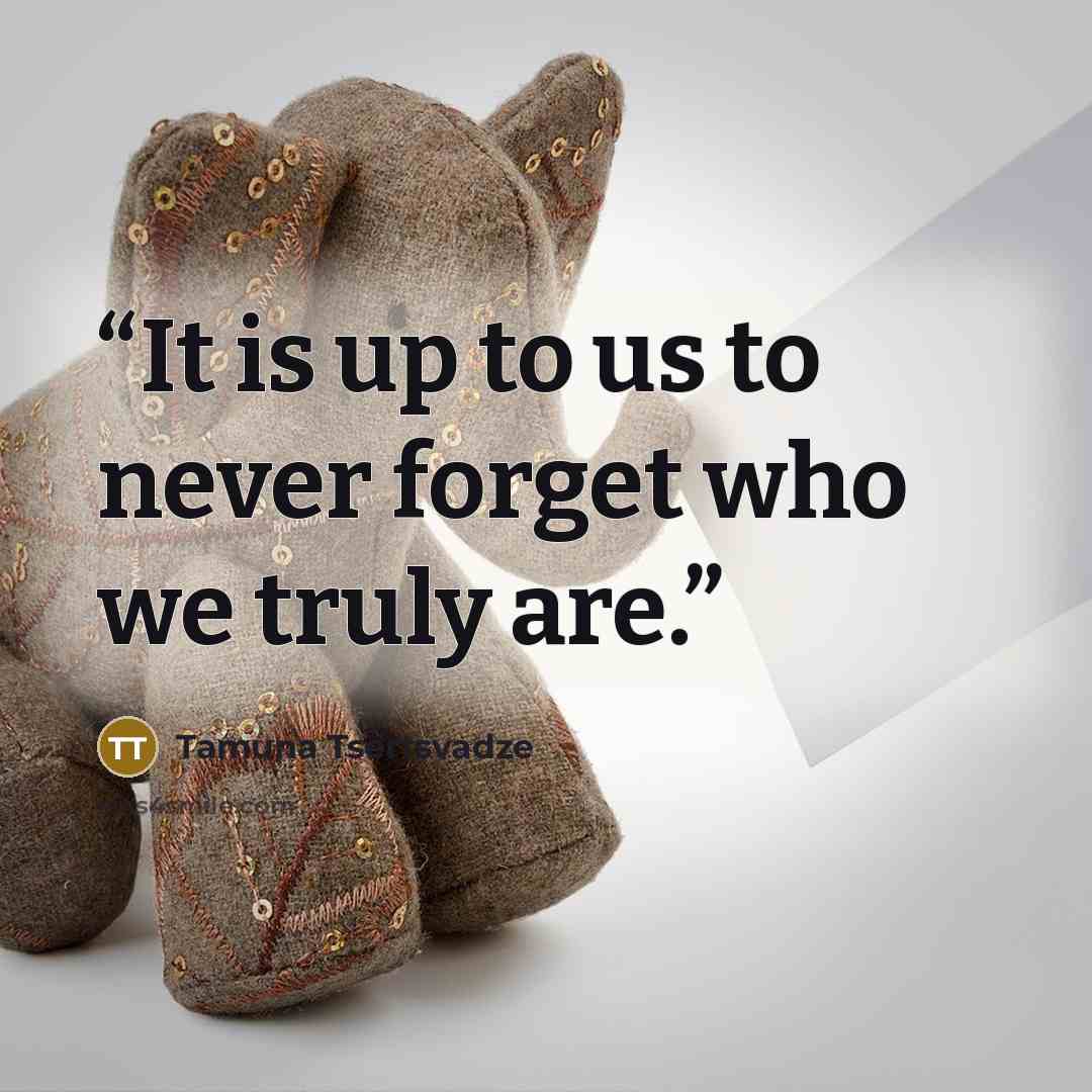 “It is up to us to never forget who we truly are.” quote by Tamuna Tsertsvadze