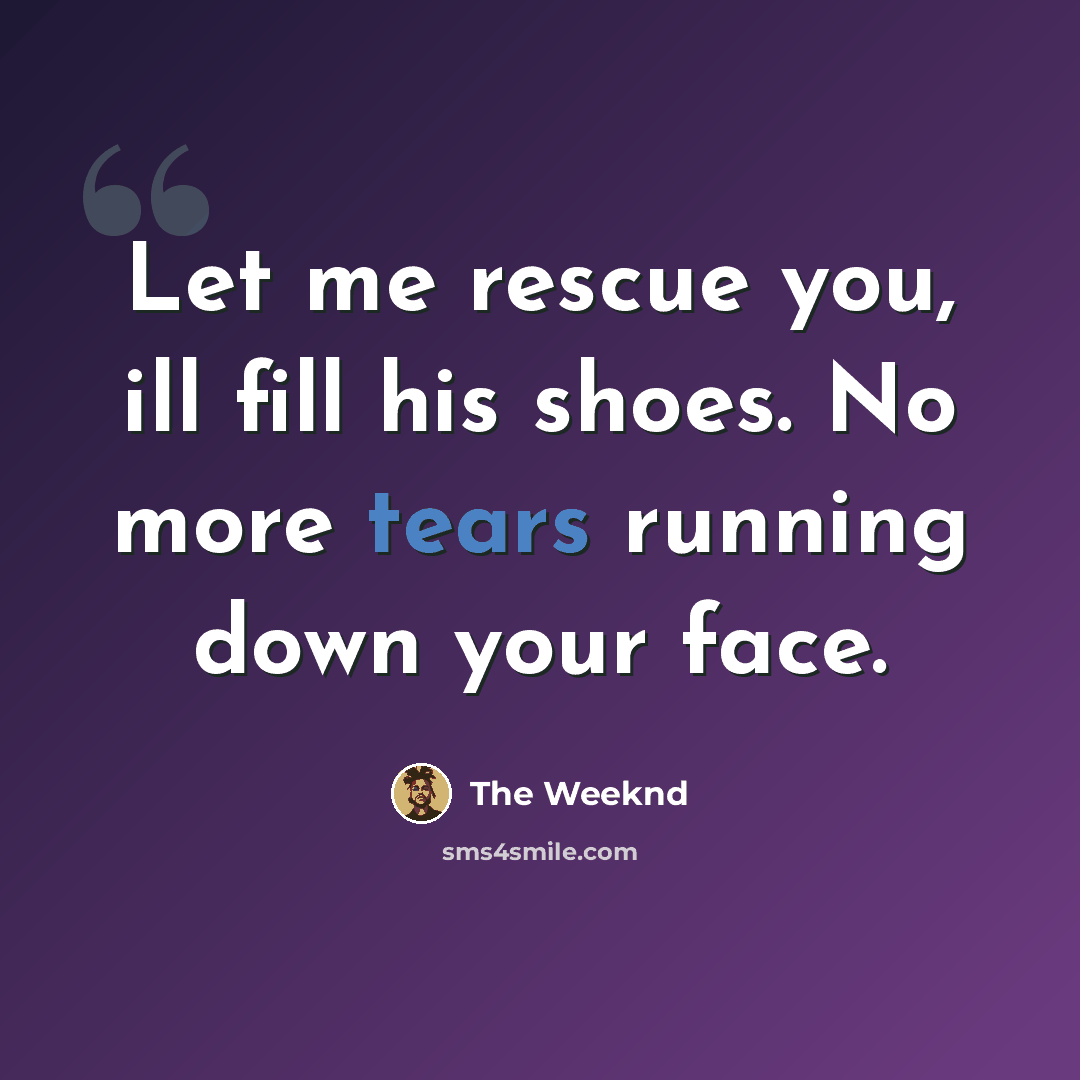 “Let me rescue you, ill fill his shoes. No more tears running down your face.” quote by The Weeknd