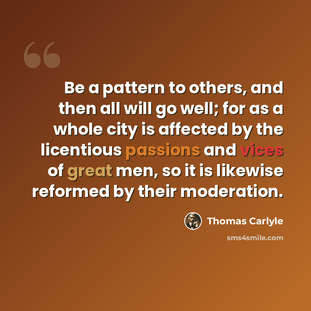 “Be a pattern to others, and then all will go well; for as a whole city is affected by the licentious passions and vices of great men, so it is likewise reformed by their moderation.” quote by Thomas Carlyle