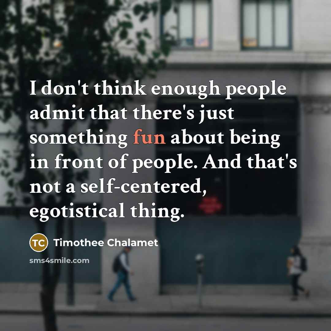 “I don't think enough people admit that there's just something fun about being in front of people. And that's not a self-centered, egotistical thing.” quote by Timothee Chalamet